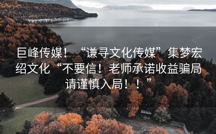 巨峰传媒！“谦寻文化传媒”集梦宏绍文化“不要信！老师承诺收益骗局请谨慎入局！！”