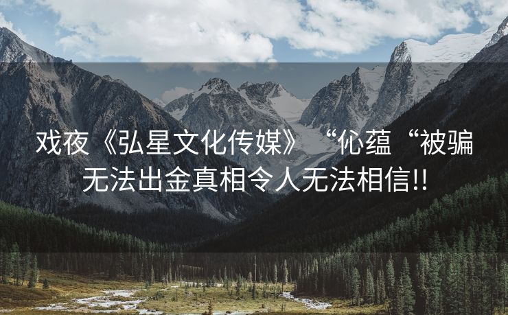 戏夜《弘星文化传媒》“伈蕴“被骗无法出金真相令人无法相信!!