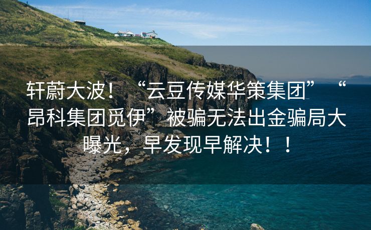 轩蔚大波！“云豆传媒华策集团”“昂科集团觅伊”被骗无法出金骗局大曝光，早发现早解决！！