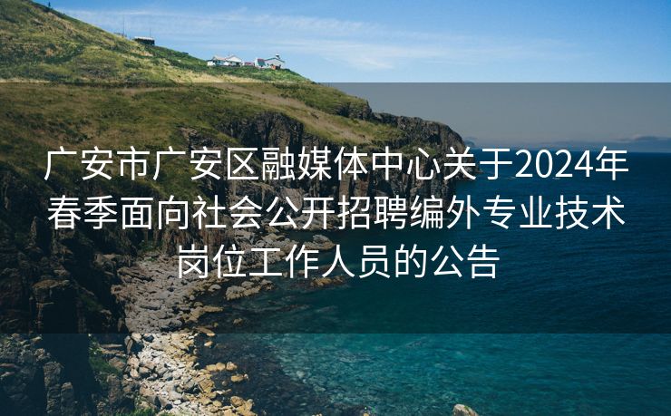 广安市广安区融媒体中心关于2024年春季面向社会公开招聘编外专业技术岗位工作人员的公告