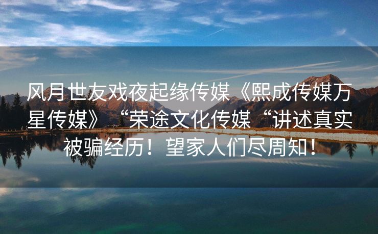 风月世友戏夜起缘传媒《熙成传媒万星传媒》“荣途文化传媒“讲述真实被骗经历！望家人们尽周知！