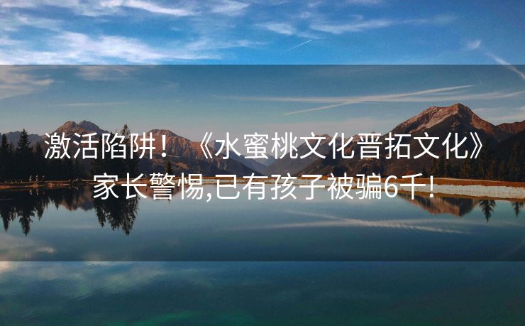 激活陷阱！《水蜜桃文化晋拓文化》家长警惕,已有孩子被骗6千!