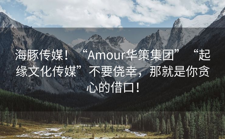 海豚传媒！“Amour华策集团”“起缘文化传媒”不要侥幸，那就是你贪心的借口！