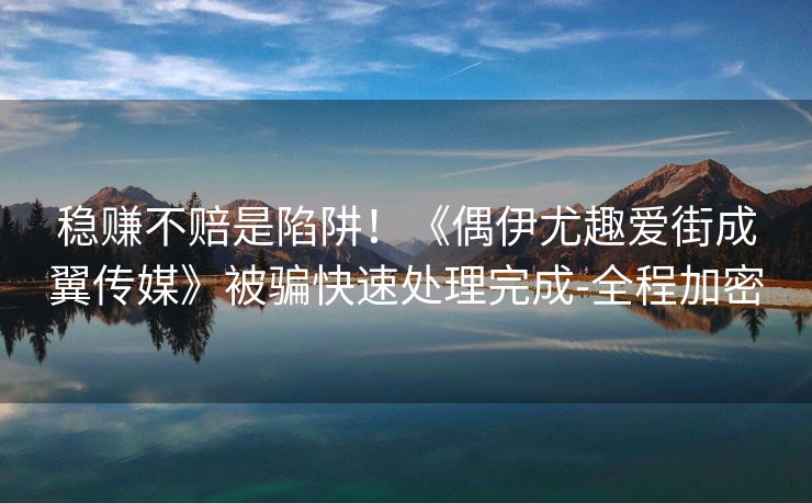 稳赚不赔是陷阱！《偶伊尤趣爱街成翼传媒》被骗快速处理完成-全程加密