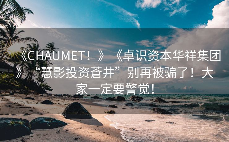 《CHAUMET！》《卓识资本华祥集团》“慧影投资蒼井”别再被骗了！大家一定要警觉！