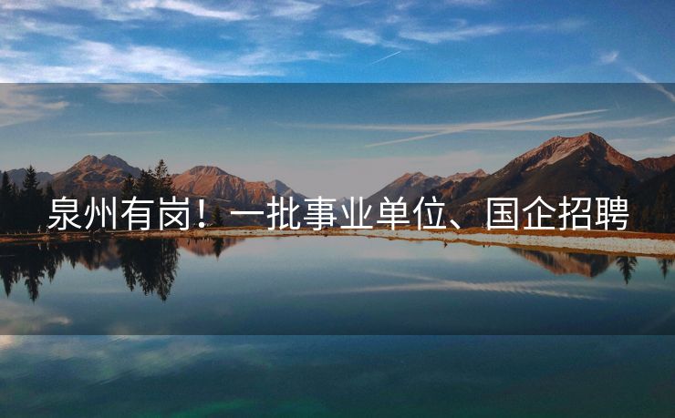 泉州有岗！一批事业单位、国企招聘