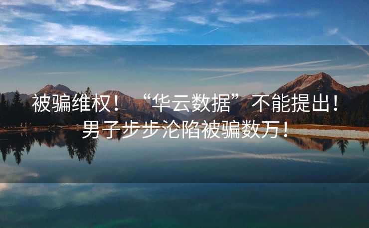 被骗维权！“华云数据”不能提出！男子步步沦陷被骗数万！