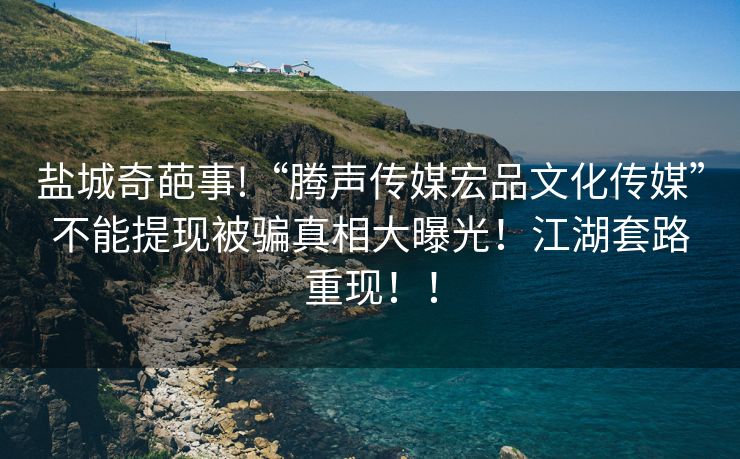 盐城奇葩事!“腾声传媒宏品文化传媒”不能提现被骗真相大曝光！江湖套路重现！！