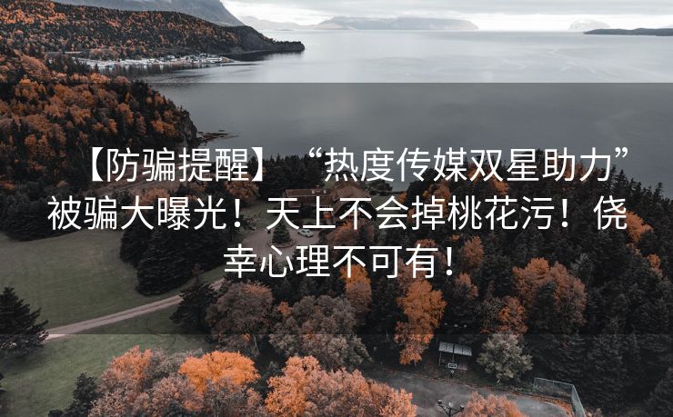 【防骗提醒】“热度传媒双星助力”被骗大曝光！天上不会掉桃花污！侥幸心理不可有！
