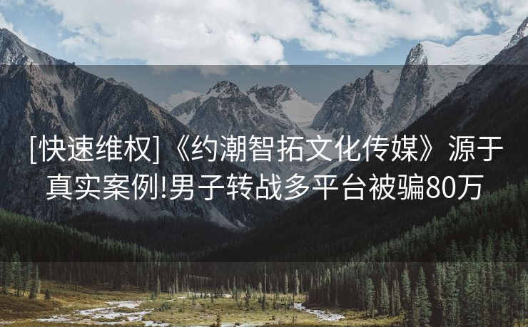 [快速维权]《约潮智拓文化传媒》源于真实案例!男子转战多平台被骗80万