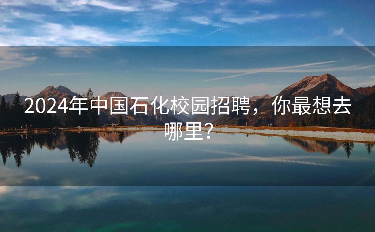 2024年中国石化校园招聘，你最想去哪里？