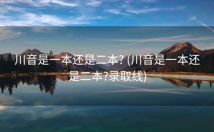 川音是一本还是二本? (川音是一本还是二本?录取线)