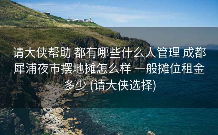 请大侠帮助 都有哪些什么人管理 成都犀浦夜市摆地摊怎么样 一般摊位租金多少 (请大侠选择)