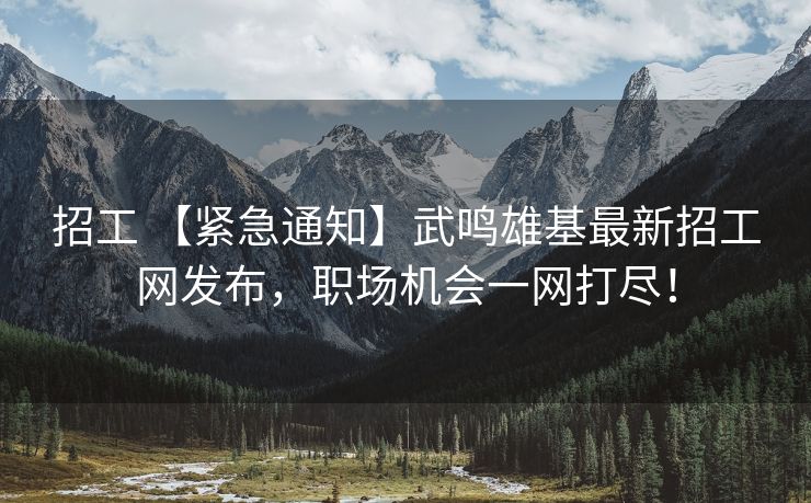 招工 【紧急通知】武鸣雄基最新招工网发布，职场机会一网打尽！