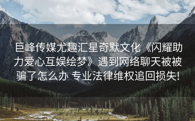 巨峰传媒尤趣汇星奇默文化《闪耀助力爱心互娱绘梦》遇到网络聊天被被骗了怎么办 专业法律维权追回损失!