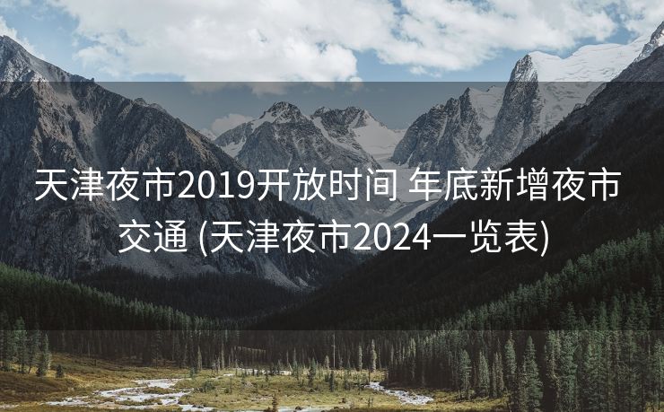 天津夜市2019开放时间 年底新增夜市 交通 (天津夜市2024一览表)