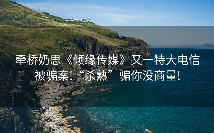 牵桥奶思《倾缘传媒》又一特大电信被骗案!“杀熟”骗你没商量!
