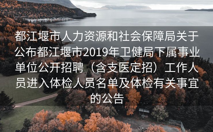 都江堰市人力资源和社会保障局关于公布都江堰市2019年卫健局下属事业单位公开招聘（含支医定招）工作人员进入体检人员名单及体检有关事宜的公告