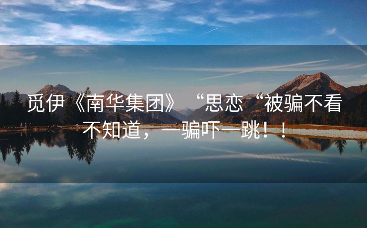 觅伊《南华集团》“思恋“被骗不看不知道，一骗吓一跳！!