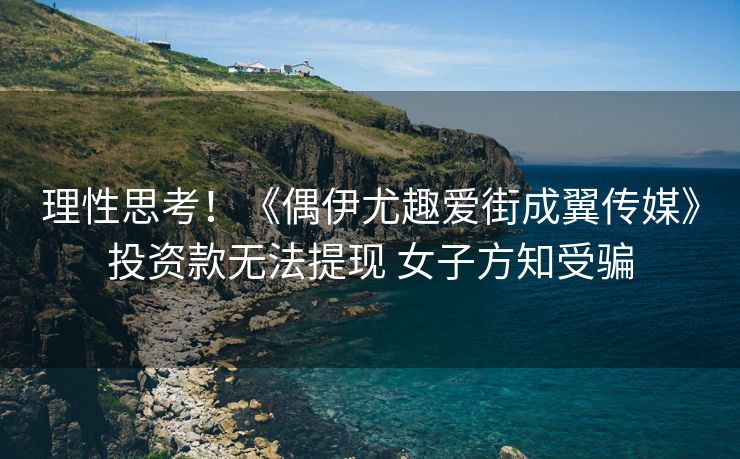 理性思考！《偶伊尤趣爱街成翼传媒》投资款无法提现 女子方知受骗