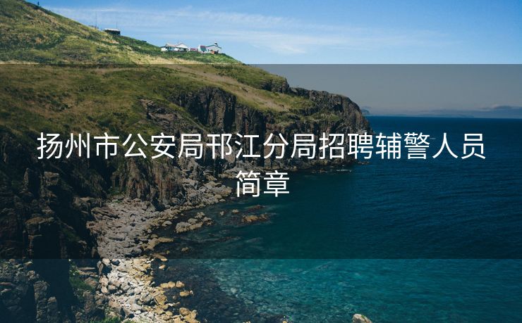 扬州市公安局邗江分局招聘辅警人员简章