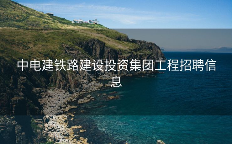 中电建铁路建设投资集团工程招聘信息