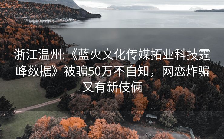浙江温州:《蓝火文化传媒拓业科技霆峰数据》被骗50万不自知，网恋炸骗又有新伎俩