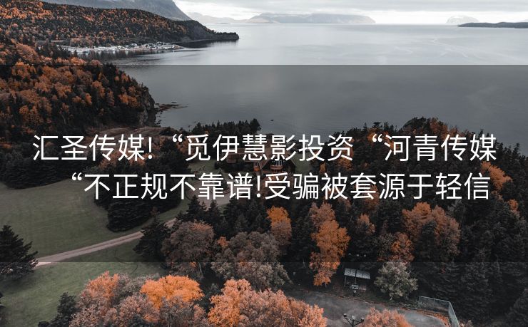 汇圣传媒!“觅伊慧影投资“河青传媒“不正规不靠谱!受骗被套源于轻信