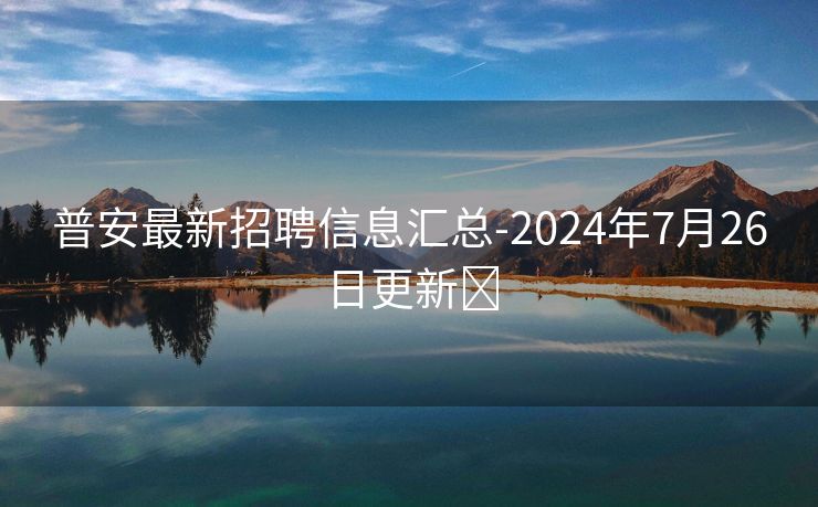 普安最新招聘信息汇总-2024年7月26日更新​
