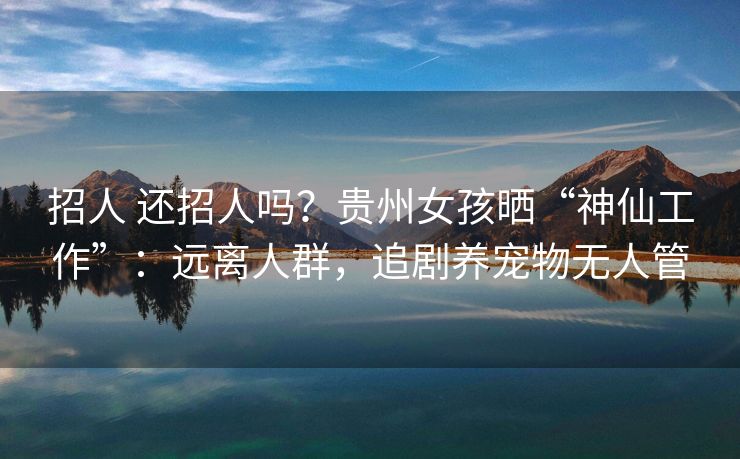 招人 还招人吗？贵州女孩晒“神仙工作”：远离人群，追剧养宠物无人管
