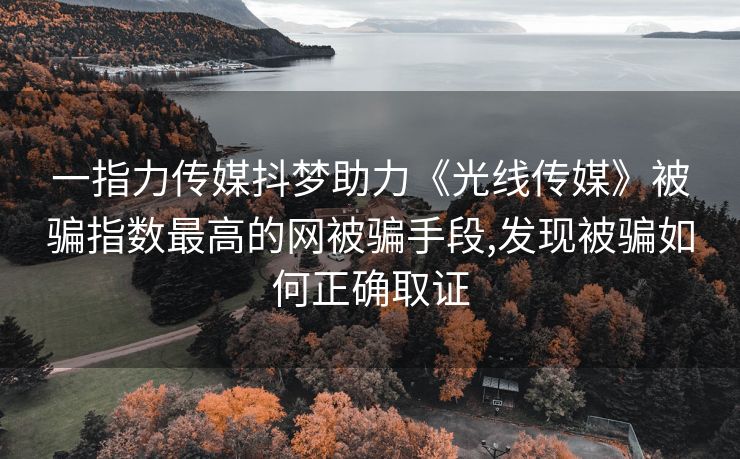 一指力传媒抖梦助力《光线传媒》被骗指数最高的网被骗手段,发现被骗如何正确取证