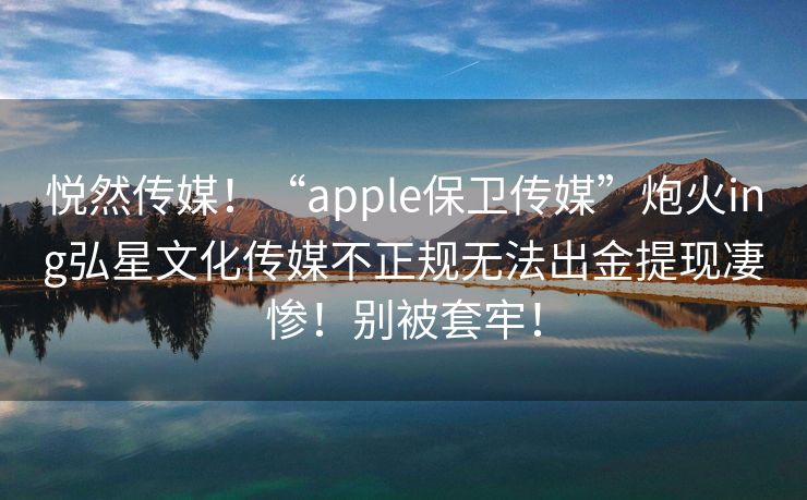 悦然传媒！“apple保卫传媒”炮火ing弘星文化传媒不正规无法出金提现凄惨！别被套牢！