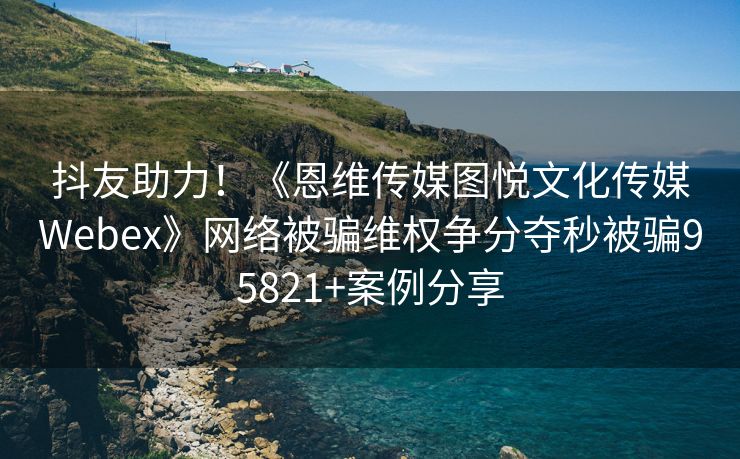 抖友助力！《恩维传媒图悦文化传媒Webex》网络被骗维权争分夺秒被骗95821+案例分享