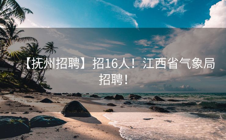 【抚州招聘】招16人！江西省气象局招聘！