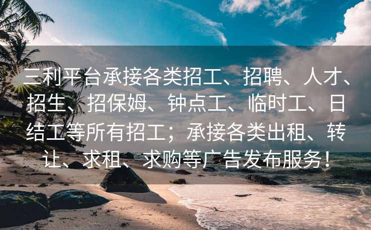 三利平台承接各类招工、招聘、人才、招生、招保姆、钟点工、临时工、日结工等所有招工；承接各类出租、转让、求租、求购等广告发布服务！