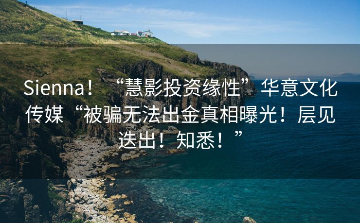 Sienna！“慧影投资缘性”华意文化传媒“被骗无法出金真相曝光！层见迭出！知悉！”