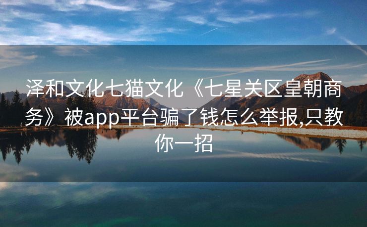 泽和文化七猫文化《七星关区皇朝商务》被app平台骗了钱怎么举报,只教你一招