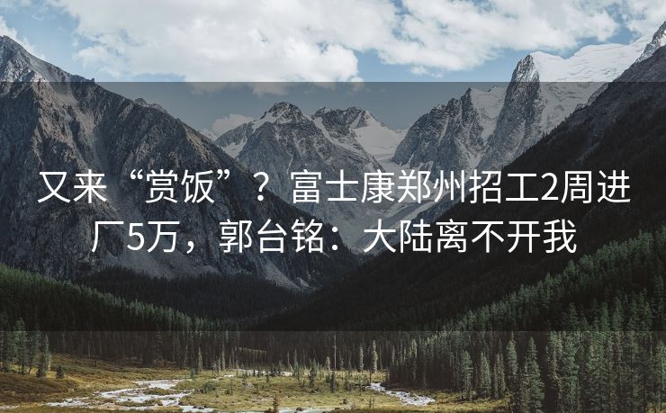 又来“赏饭”？富士康郑州招工2周进厂5万，郭台铭：大陆离不开我