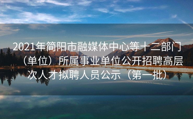 2021年简阳市融媒体中心等十二部门（单位）所属事业单位公开招聘高层次人才拟聘人员公示（第一批）