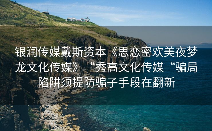 银润传媒戴斯资本《思恋密欢美夜梦龙文化传媒》“秀高文化传媒“骗局陷阱须提防骗子手段在翻新