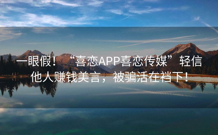 一眼假！“喜恋APP喜恋传媒”轻信他人赚钱美言，被骗活在裆下！
