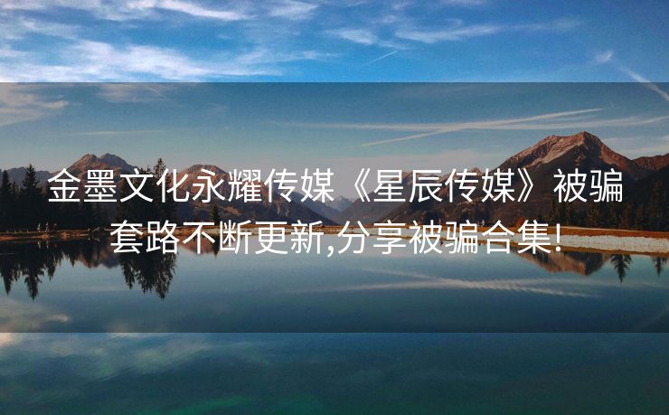 金墨文化永耀传媒《星辰传媒》被骗套路不断更新,分享被骗合集!
