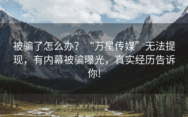 被骗了怎么办？“万星传媒”无法提现，有内幕被骗曝光，真实经历告诉你!