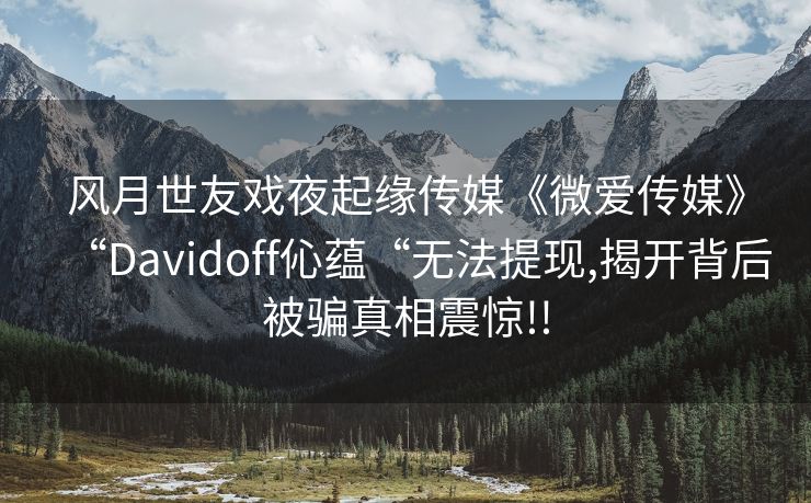 风月世友戏夜起缘传媒《微爱传媒》“Davidoff伈蕴“无法提现,揭开背后被骗真相震惊!!