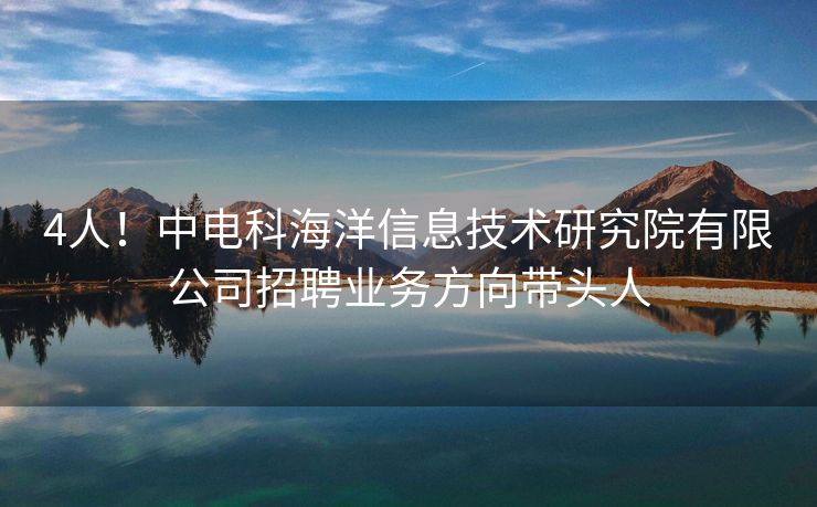 4人！中电科海洋信息技术研究院有限公司招聘业务方向带头人