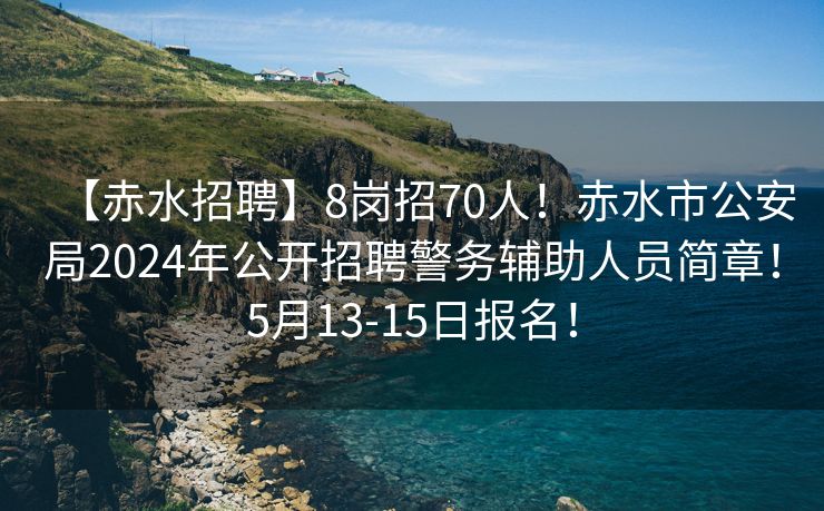 【赤水招聘】8岗招70人！赤水市公安局2024年公开招聘警务辅助人员简章！5月13-15日报名！