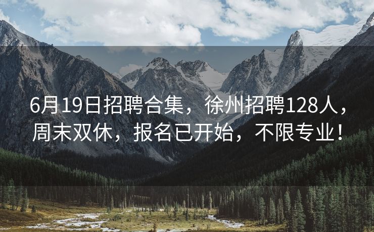 6月19日招聘合集，徐州招聘128人，周末双休，报名已开始，不限专业！