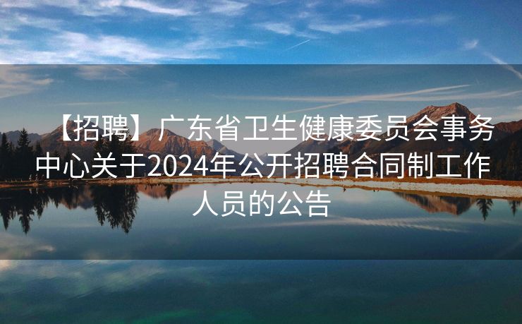 【招聘】广东省卫生健康委员会事务中心关于2024年公开招聘合同制工作人员的公告