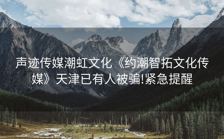 声迹传媒潮虹文化《约潮智拓文化传媒》天津已有人被骗!紧急提醒