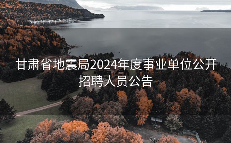 甘肃省地震局2024年度事业单位公开招聘人员公告